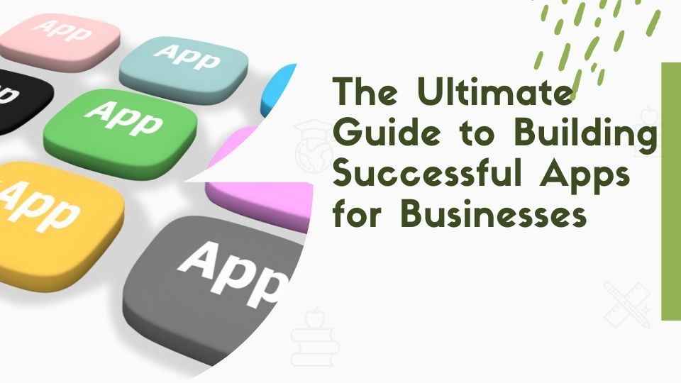 The Ultimate Guide to Building Successful Apps for Businesses